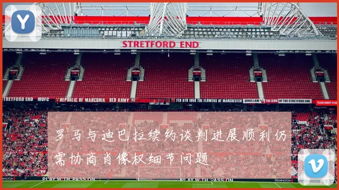 罗马与迪巴拉续约谈判进展顺利仍需协商肖像权细节问题