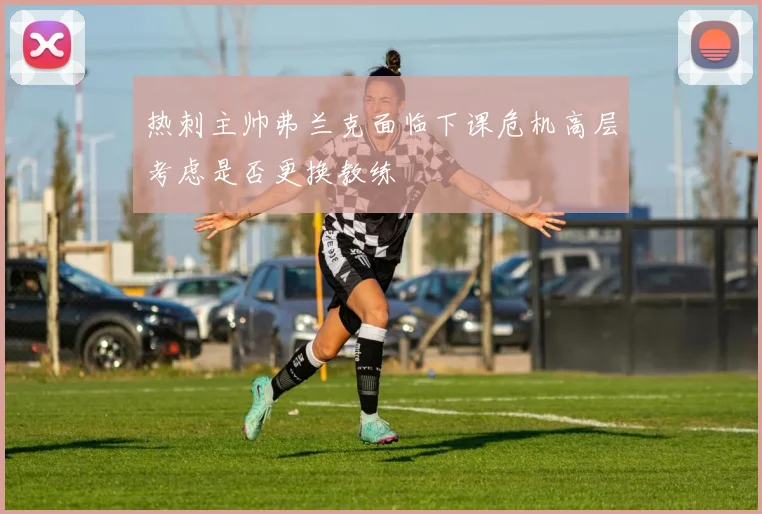 热刺主帅弗兰克面临下课危机高层考虑是否更换教练