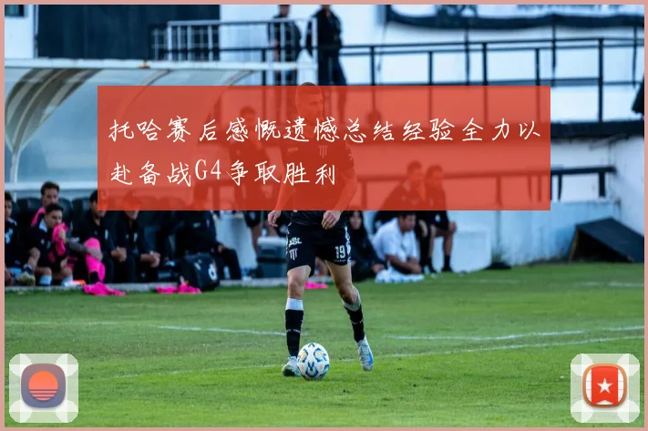 托哈赛后感慨遗憾总结经验全力以赴备战G4争取胜利
