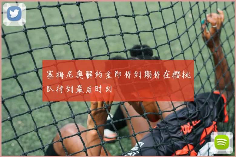 塞梅尼奥解约金即将到期将在樱桃队待到最后时刻