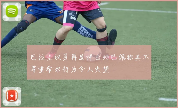 巴拉圭议员再度抨击姆巴佩称其不尊重希尔行为令人失望