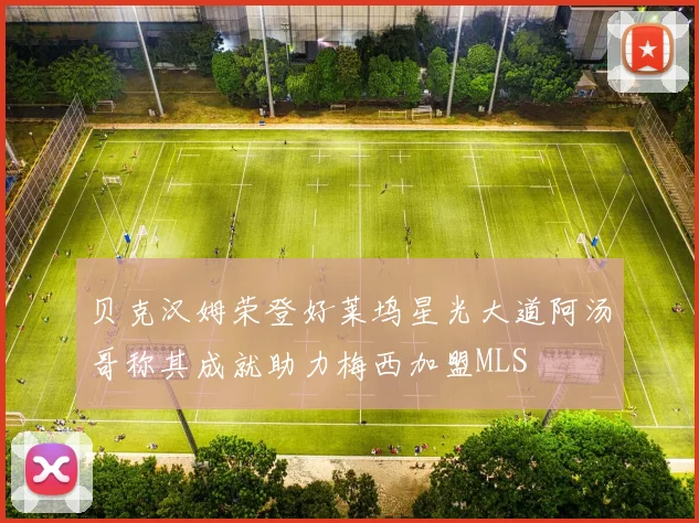 贝克汉姆荣登好莱坞星光大道阿汤哥称其成就助力梅西加盟MLS
