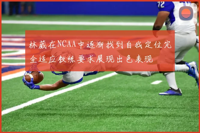 林葳在NCAA中逐渐找到自我定位完全适应教练要求展现出色表现