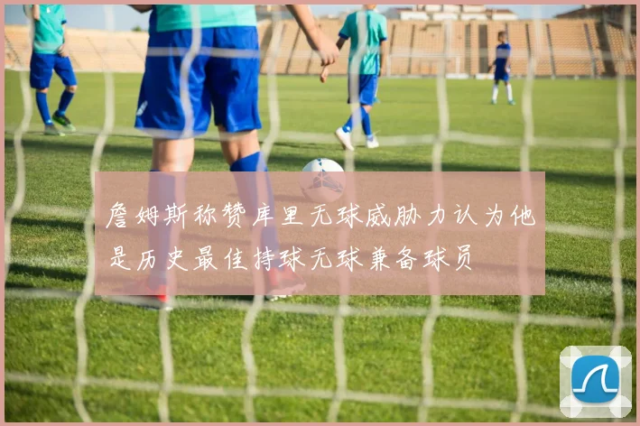 詹姆斯称赞库里无球威胁力认为他是历史最佳持球无球兼备球员