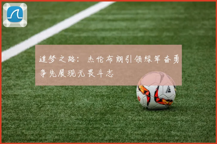 追梦之路：杰伦布朗引领绿军奋勇争先展现无畏斗志