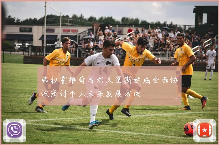 弗拉霍维奇与尤文图斯达成会面协议商讨个人未来发展方向