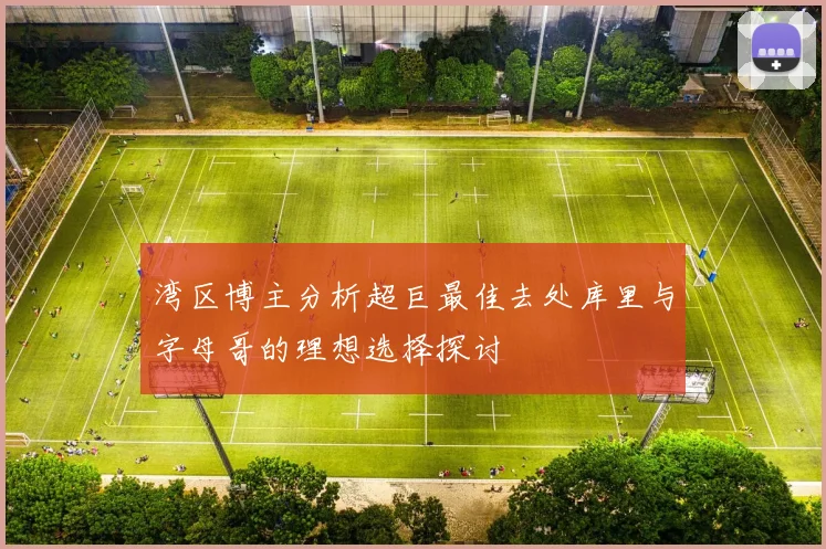 湾区博主分析超巨最佳去处库里与字母哥的理想选择探讨