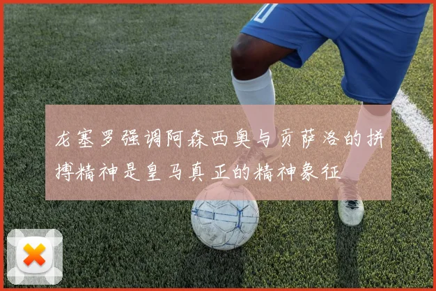 龙塞罗强调阿森西奥与贡萨洛的拼搏精神是皇马真正的精神象征