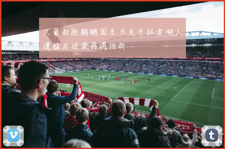 火箭狂胜鹈鹕国王力克开拓者湖人遭猛龙逆袭再遇挫折