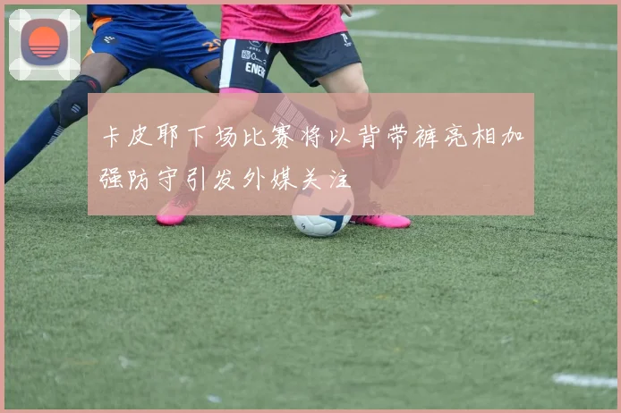 卡皮耶下场比赛将以背带裤亮相加强防守引发外媒关注