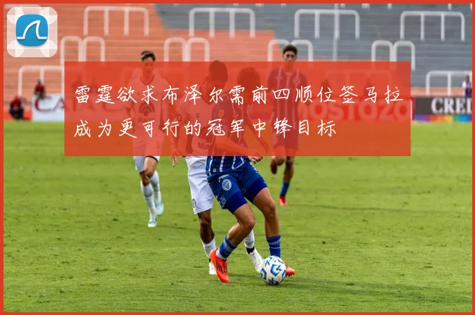 雷霆欲求布泽尔需前四顺位签马拉成为更可行的冠军中锋目标