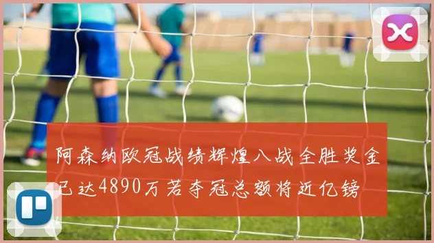 阿森纳欧冠战绩辉煌八战全胜奖金已达4890万若夺冠总额将近亿镑