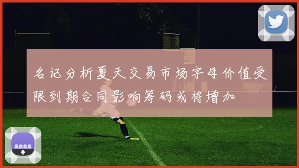 名记分析夏天交易市场字母价值受限到期合同影响筹码或将增加