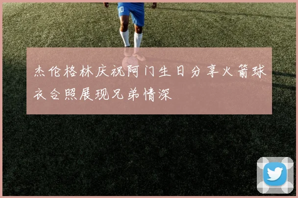 杰伦格林庆祝阿门生日分享火箭球衣合照展现兄弟情深
