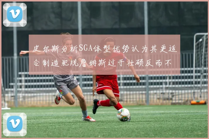 皮尔斯分析SGA体型优势认为其更适合制造犯规詹姆斯过于壮硕反而不利