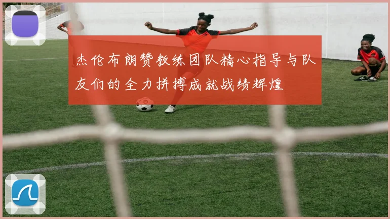 杰伦布朗赞教练团队精心指导与队友们的全力拼搏成就战绩辉煌