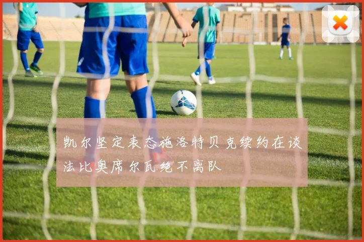 凯尔坚定表态施洛特贝克续约在谈法比奥席尔瓦绝不离队