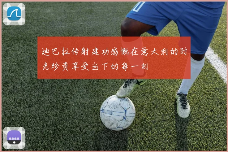 迪巴拉传射建功感慨在意大利的时光珍贵享受当下的每一刻