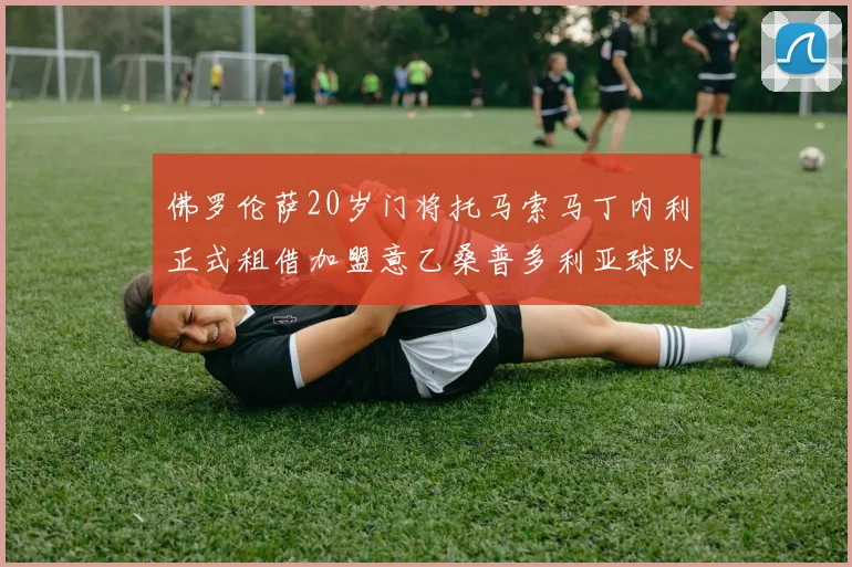 佛罗伦萨20岁门将托马索马丁内利正式租借加盟意乙桑普多利亚球队