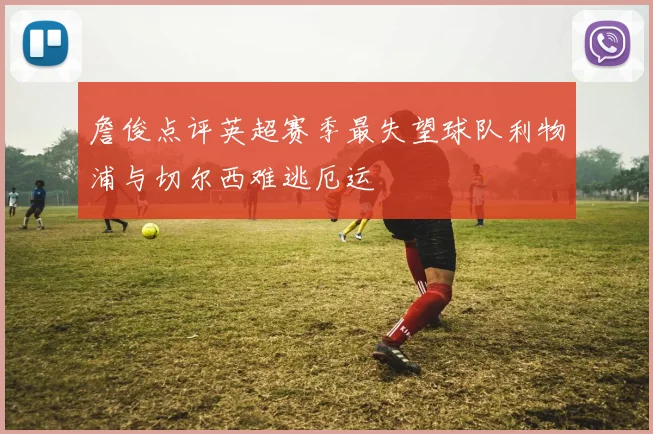 詹俊点评英超赛季最失望球队利物浦与切尔西难逃厄运