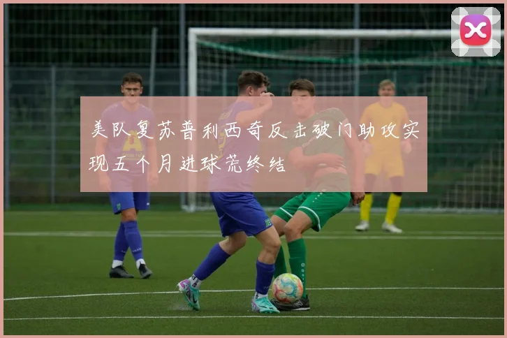 美队复苏普利西奇反击破门助攻实现五个月进球荒终结