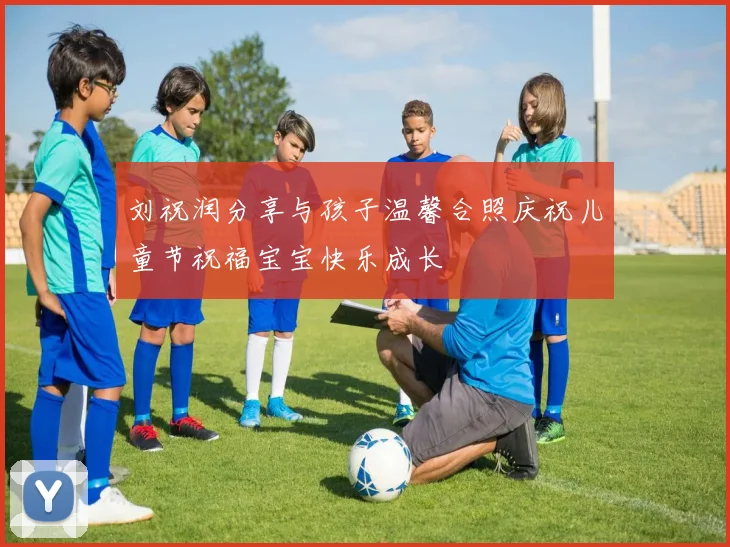 刘祝润分享与孩子温馨合照庆祝儿童节祝福宝宝快乐成长