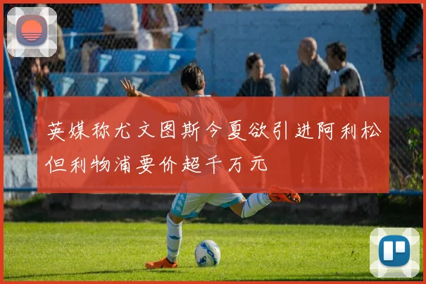 英媒称尤文图斯今夏欲引进阿利松但利物浦要价超千万元