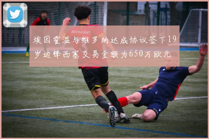 埃因霍温与维罗纳达成协议签下19岁边锋西塞交易金额为650万欧元
