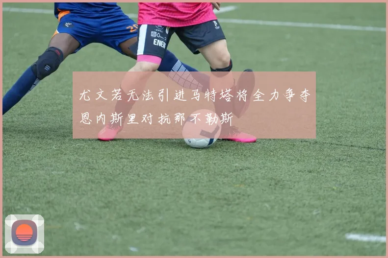 尤文若无法引进马特塔将全力争夺恩内斯里对抗那不勒斯