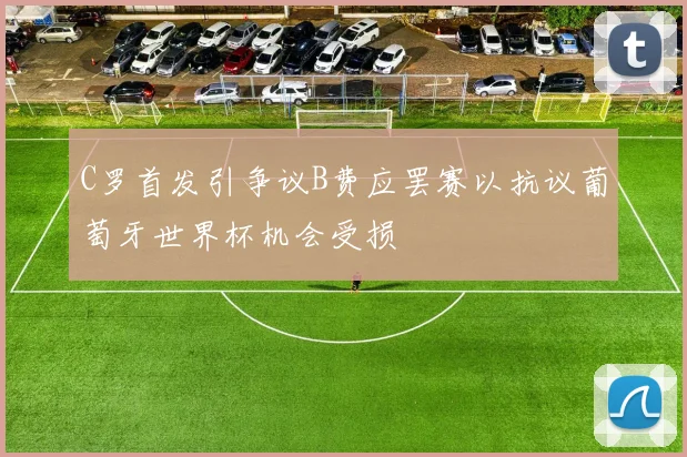 C罗首发引争议B费应罢赛以抗议葡萄牙世界杯机会受损