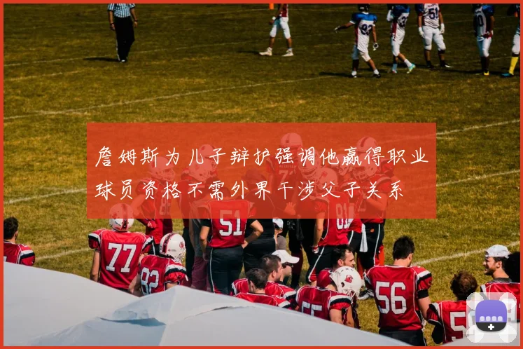 詹姆斯为儿子辩护强调他赢得职业球员资格不需外界干涉父子关系