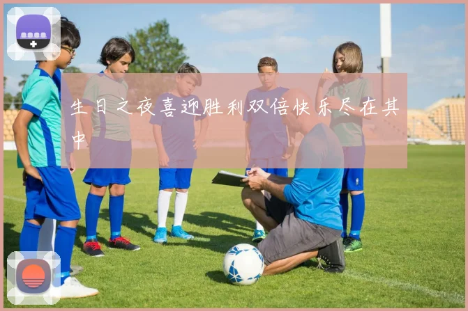生日之夜喜迎胜利双倍快乐尽在其中