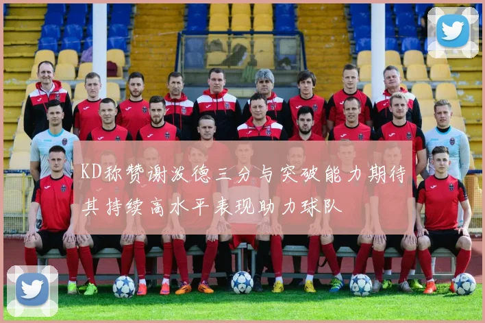 KD称赞谢泼德三分与突破能力期待其持续高水平表现助力球队