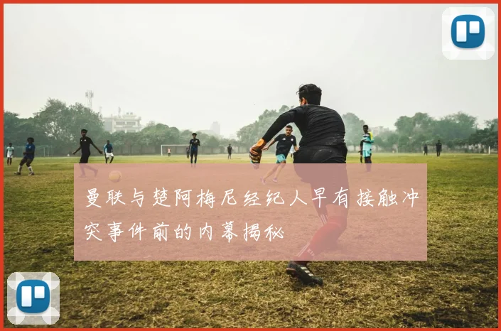 曼联与楚阿梅尼经纪人早有接触冲突事件前的内幕揭秘