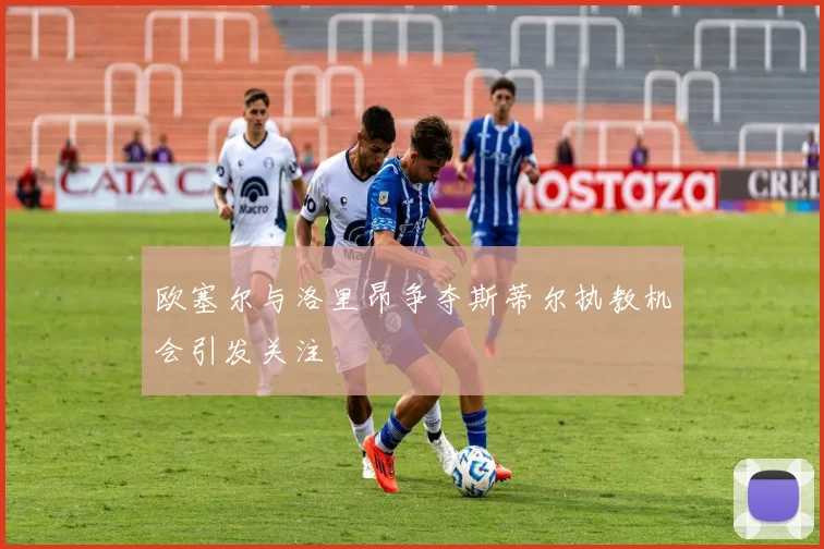 欧塞尔与洛里昂争夺斯蒂尔执教机会引发关注