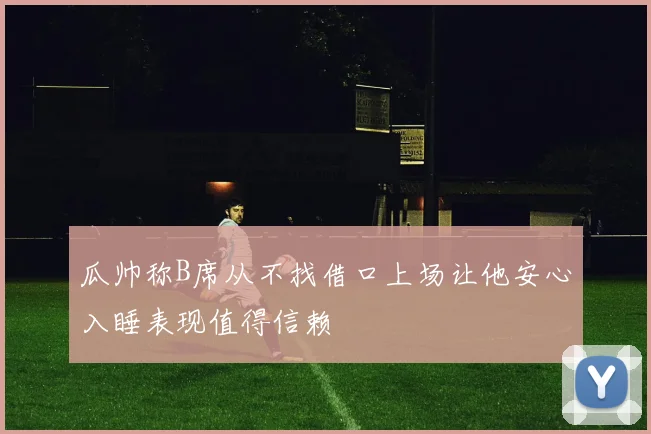 瓜帅称B席从不找借口上场让他安心入睡表现值得信赖